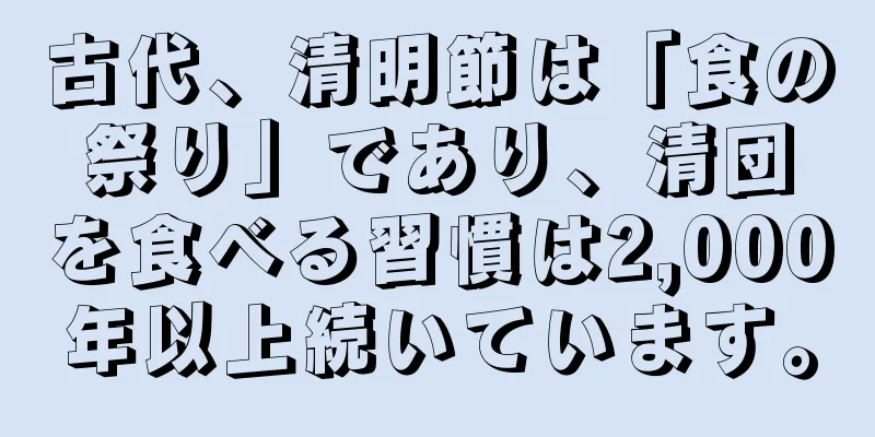 古代、清明節は「食の祭り」であり、清団を食べる習慣は2,000年以上続いています。