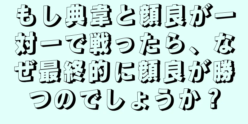 もし典韋と顔良が一対一で戦ったら、なぜ最終的に顔良が勝つのでしょうか？