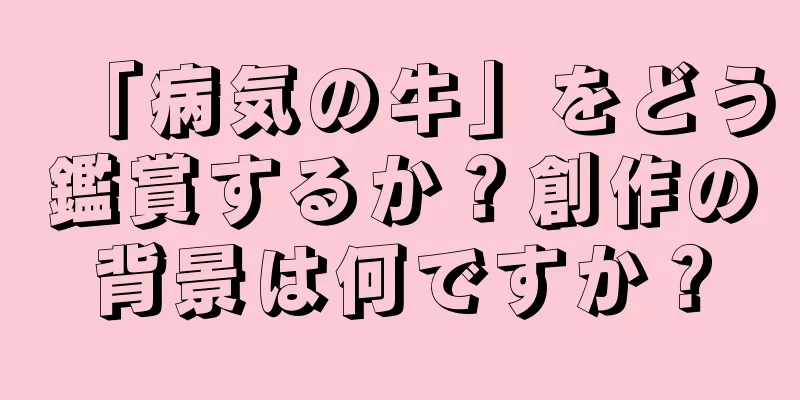 「病気の牛」をどう鑑賞するか？創作の背景は何ですか？