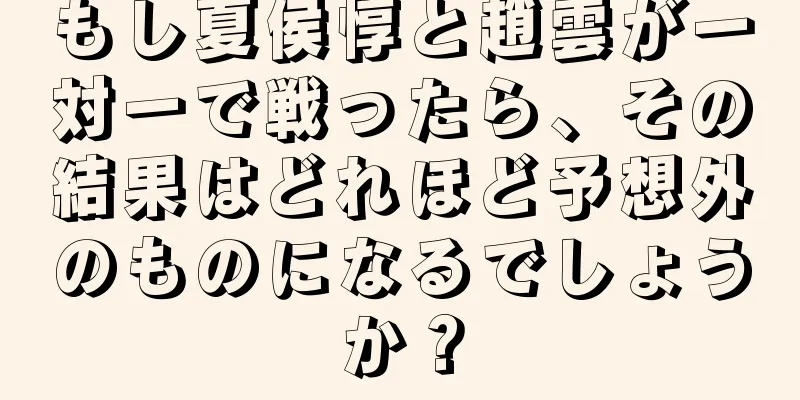 もし夏侯惇と趙雲が一対一で戦ったら、その結果はどれほど予想外のものになるでしょうか？