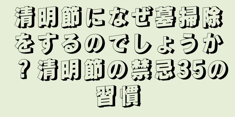 清明節になぜ墓掃除をするのでしょうか？清明節の禁忌35の習慣