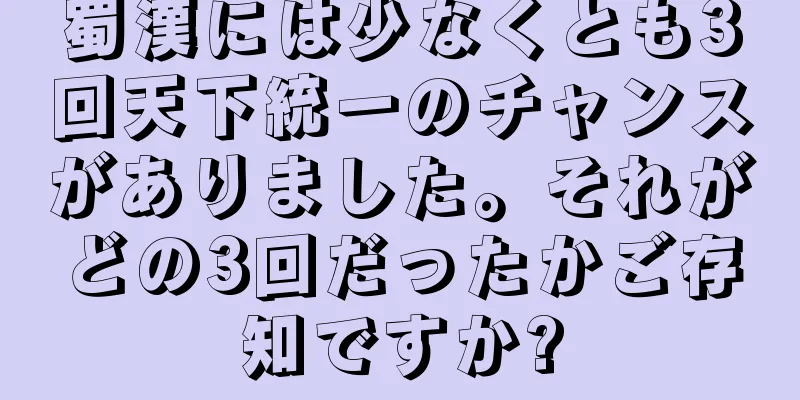 蜀漢には少なくとも3回天下統一のチャンスがありました。それがどの3回だったかご存知ですか?