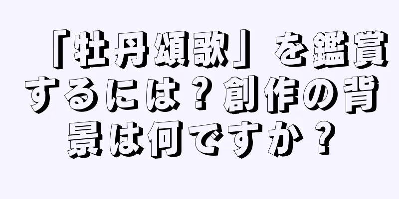 「牡丹頌歌」を鑑賞するには？創作の背景は何ですか？