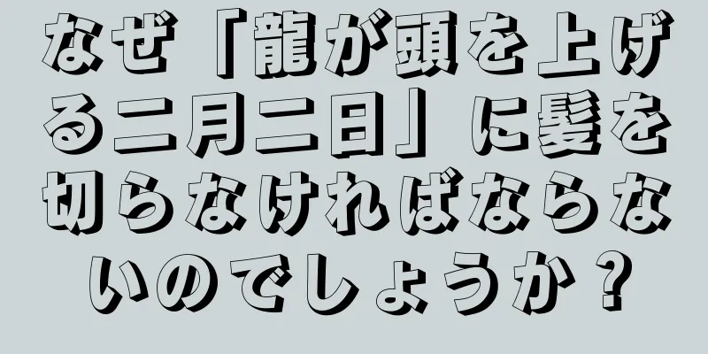 なぜ「龍が頭を上げる二月二日」に髪を切らなければならないのでしょうか？