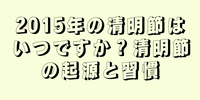 2015年の清明節はいつですか？清明節の起源と習慣