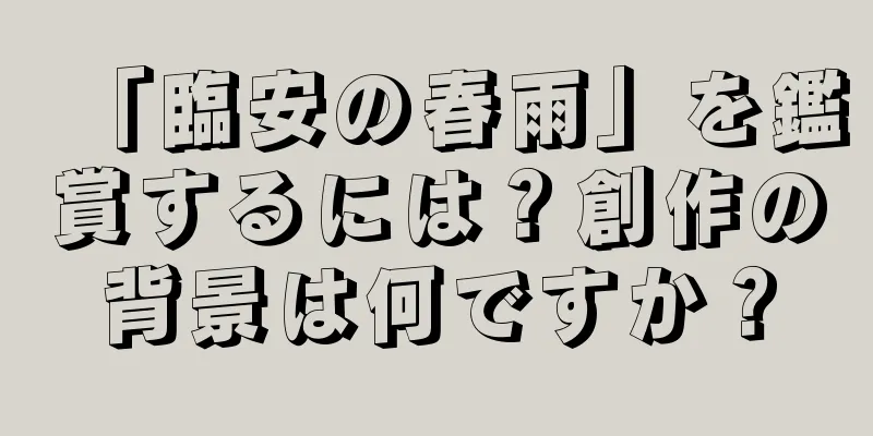「臨安の春雨」を鑑賞するには？創作の背景は何ですか？