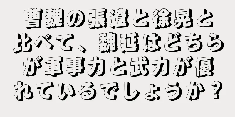 曹魏の張遼と徐晃と比べて、魏延はどちらが軍事力と武力が優れているでしょうか？