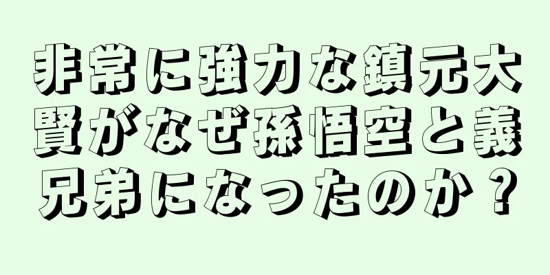 非常に強力な鎮元大賢がなぜ孫悟空と義兄弟になったのか？