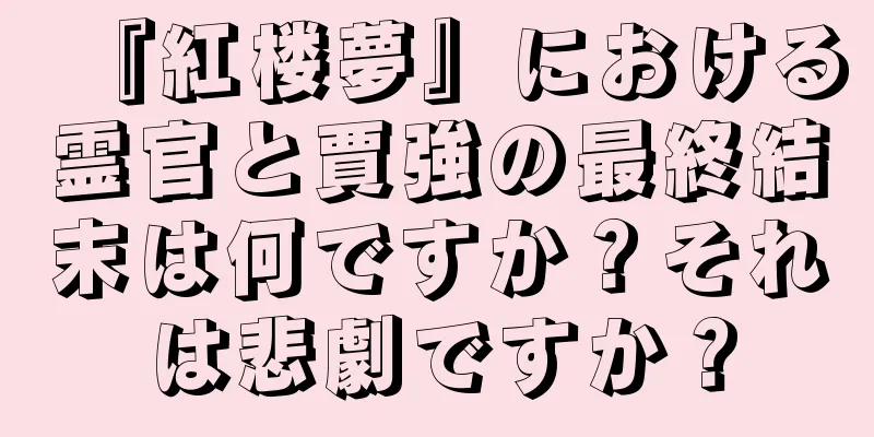 『紅楼夢』における霊官と賈強の最終結末は何ですか？それは悲劇ですか？