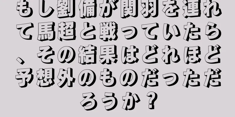 もし劉備が関羽を連れて馬超と戦っていたら、その結果はどれほど予想外のものだっただろうか？