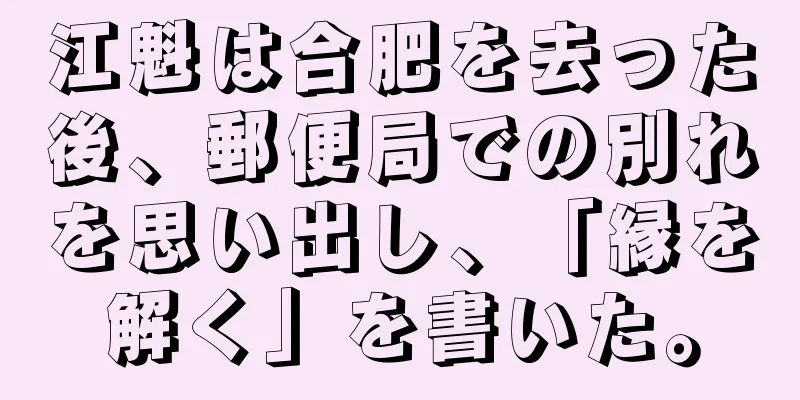 江魁は合肥を去った後、郵便局での別れを思い出し、「縁を解く」を書いた。