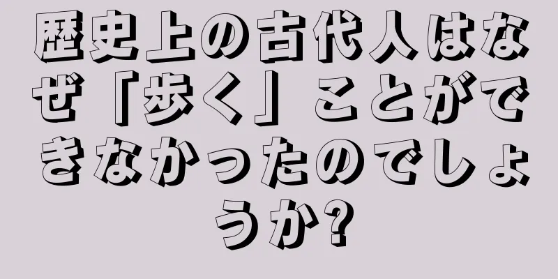歴史上の古代人はなぜ「歩く」ことができなかったのでしょうか?