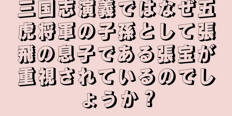 三国志演義ではなぜ五虎将軍の子孫として張飛の息子である張宝が重視されているのでしょうか？