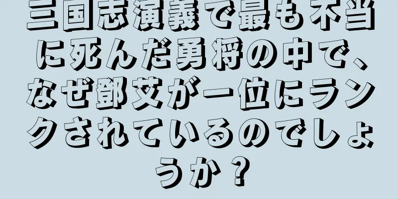 三国志演義で最も不当に死んだ勇将の中で、なぜ鄧艾が一位にランクされているのでしょうか？