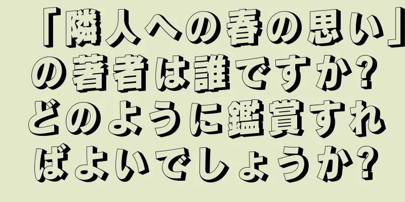 「隣人への春の思い」の著者は誰ですか?どのように鑑賞すればよいでしょうか?