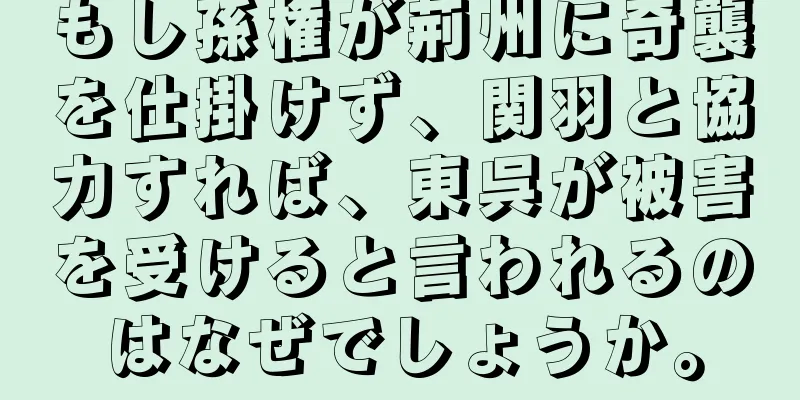 もし孫権が荊州に奇襲を仕掛けず、関羽と協力すれば、東呉が被害を受けると言われるのはなぜでしょうか。