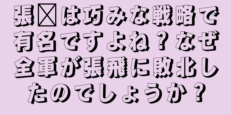 張郃は巧みな戦略で有名ですよね？なぜ全軍が張飛に敗北したのでしょうか？