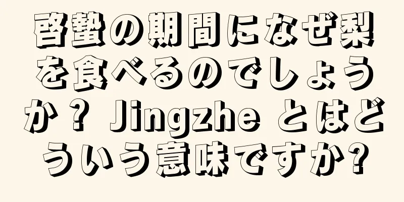 啓蟄の期間になぜ梨を食べるのでしょうか？ Jingzhe とはどういう意味ですか?