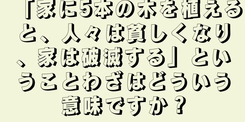 「家に5本の木を植えると、人々は貧しくなり、家は破滅する」ということわざはどういう意味ですか？