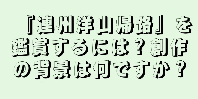 『連州洋山帰路』を鑑賞するには？創作の背景は何ですか？