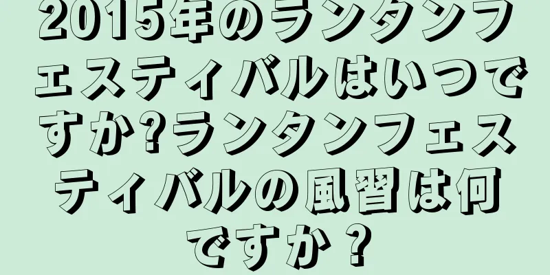 2015年のランタンフェスティバルはいつですか?ランタンフェスティバルの風習は何ですか？