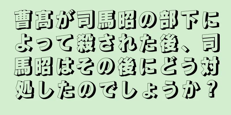 曹髙が司馬昭の部下によって殺された後、司馬昭はその後にどう対処したのでしょうか？