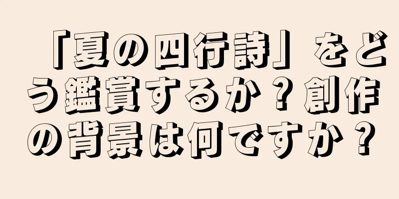 「夏の四行詩」をどう鑑賞するか？創作の背景は何ですか？