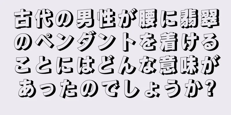 古代の男性が腰に翡翠のペンダントを着けることにはどんな意味があったのでしょうか?
