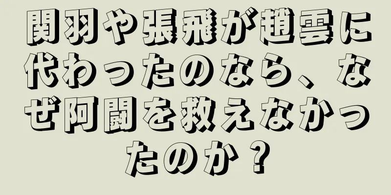関羽や張飛が趙雲に代わったのなら、なぜ阿闘を救えなかったのか？