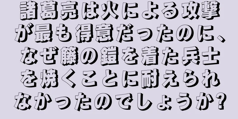 諸葛亮は火による攻撃が最も得意だったのに、なぜ籐の鎧を着た兵士を焼くことに耐えられなかったのでしょうか?