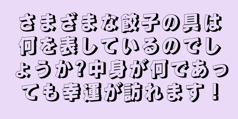 さまざまな餃子の具は何を表しているのでしょうか?中身が何であっても幸運が訪れます！