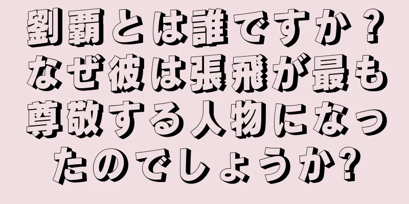 劉覇とは誰ですか？なぜ彼は張飛が最も尊敬する人物になったのでしょうか?