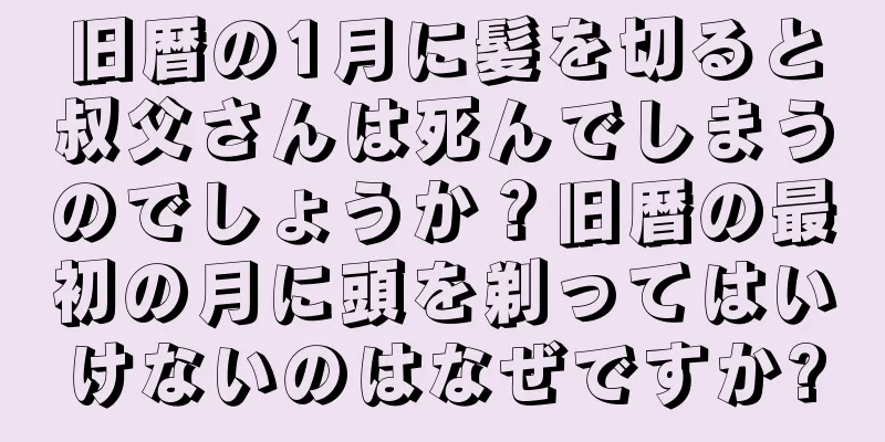 旧暦の1月に髪を切ると叔父さんは死んでしまうのでしょうか？旧暦の最初の月に頭を剃ってはいけないのはなぜですか?