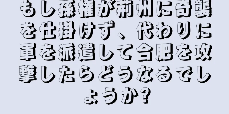 もし孫権が荊州に奇襲を仕掛けず、代わりに軍を派遣して合肥を攻撃したらどうなるでしょうか?