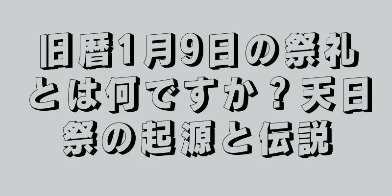 旧暦1月9日の祭礼とは何ですか？天日祭の起源と伝説