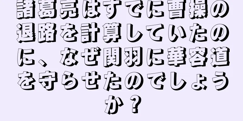 諸葛亮はすでに曹操の退路を計算していたのに、なぜ関羽に華容道を守らせたのでしょうか？