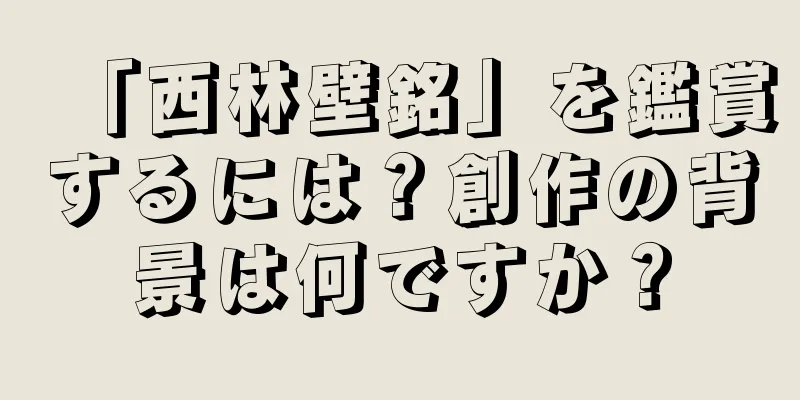 「西林壁銘」を鑑賞するには？創作の背景は何ですか？