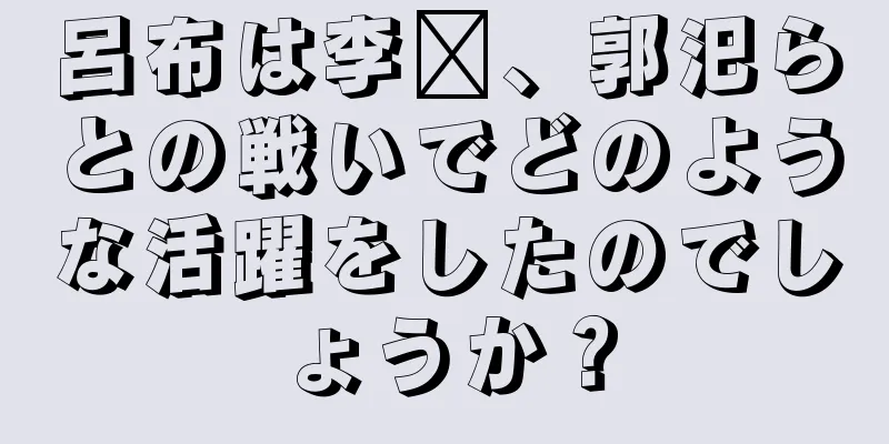 呂布は李傕、郭汜らとの戦いでどのような活躍をしたのでしょうか？