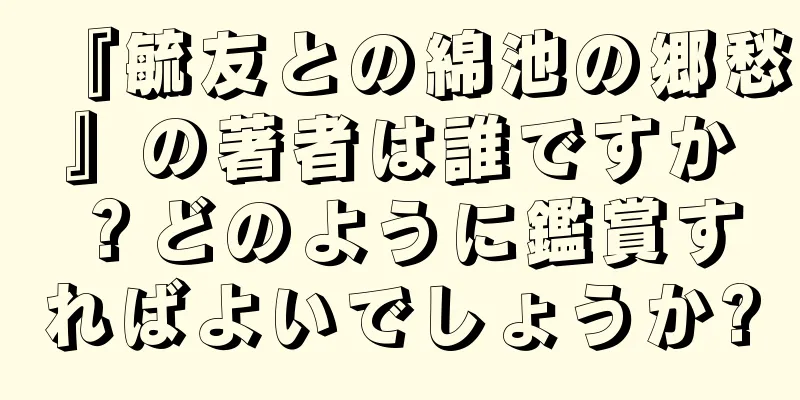 『毓友との綿池の郷愁』の著者は誰ですか？どのように鑑賞すればよいでしょうか?