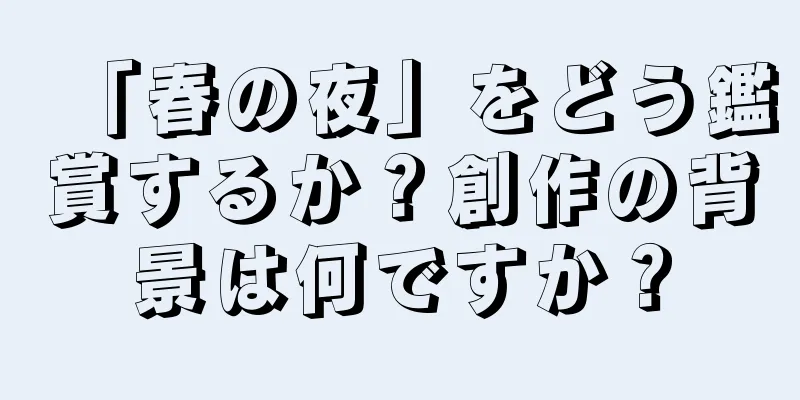 「春の夜」をどう鑑賞するか？創作の背景は何ですか？