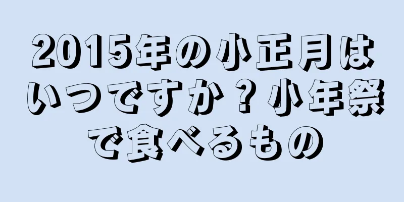 2015年の小正月はいつですか？小年祭で食べるもの