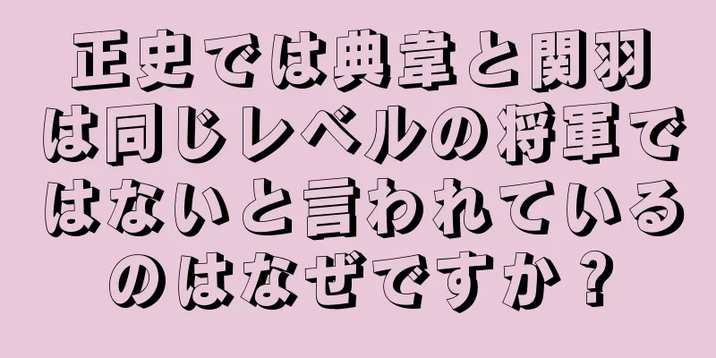 正史では典韋と関羽は同じレベルの将軍ではないと言われているのはなぜですか？