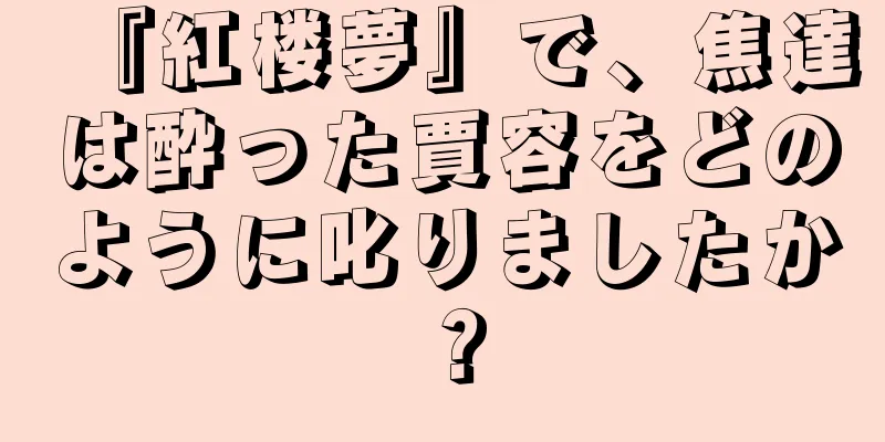 『紅楼夢』で、焦達は酔った賈容をどのように叱りましたか？