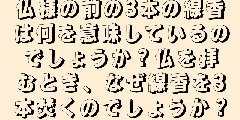 仏様の前の3本の線香は何を意味しているのでしょうか？仏を拝むとき、なぜ線香を3本焚くのでしょうか？