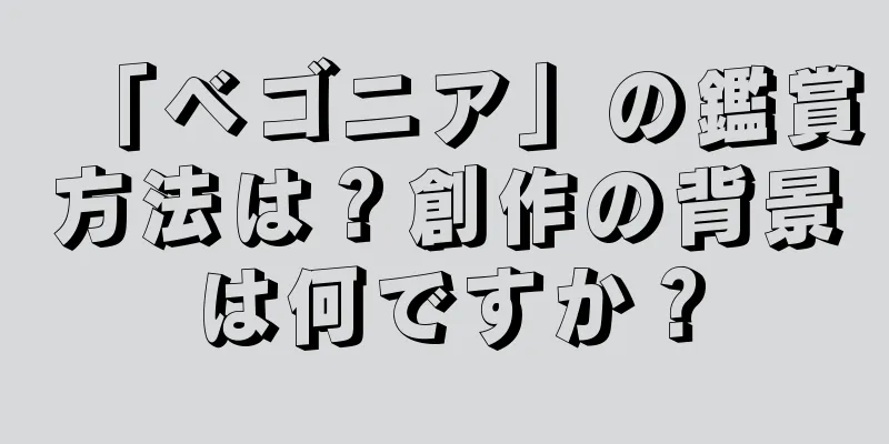 「ベゴニア」の鑑賞方法は？創作の背景は何ですか？