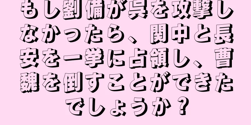 もし劉備が呉を攻撃しなかったら、関中と長安を一挙に占領し、曹魏を倒すことができたでしょうか？