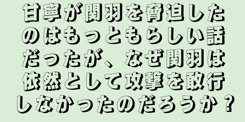 甘寧が関羽を脅迫したのはもっともらしい話だったが、なぜ関羽は依然として攻撃を敢行しなかったのだろうか？