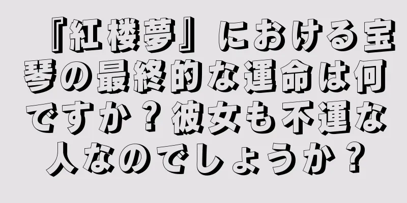 『紅楼夢』における宝琴の最終的な運命は何ですか？彼女も不運な人なのでしょうか？