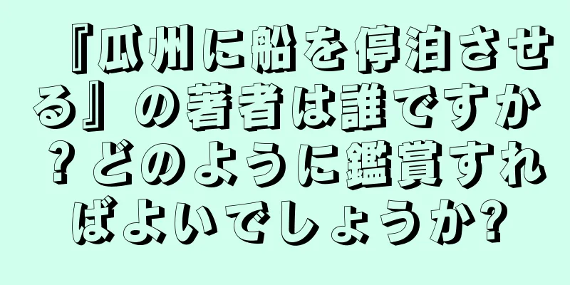 『瓜州に船を停泊させる』の著者は誰ですか？どのように鑑賞すればよいでしょうか?
