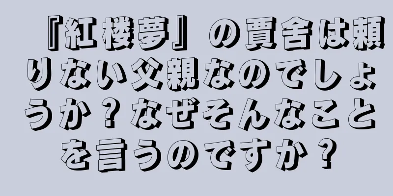 『紅楼夢』の賈舍は頼りない父親なのでしょうか？なぜそんなことを言うのですか？